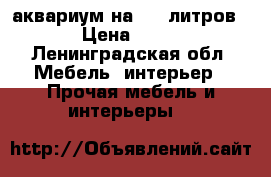 аквариум на 300 литров › Цена ­ 32 - Ленинградская обл. Мебель, интерьер » Прочая мебель и интерьеры   